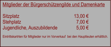 Mitglieder der Brgerschtzengilde und Damenkarte  Sitzplatz							13,00  Stehplatz						  7,00  Jugendliche, Auszubildende		  5,00  Eintrittskartrten fr Mitglieder nur im Vorverkauf  bei den Hauptleuten erhltlich.